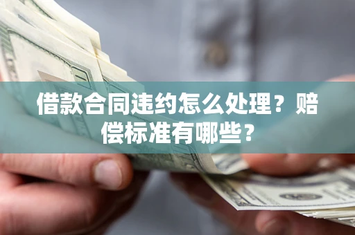 武汉借款合同违约怎么处理？赔偿标准有哪些？