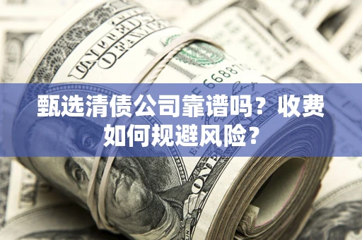 武汉甄选清债公司靠谱吗？收费如何规避风险？