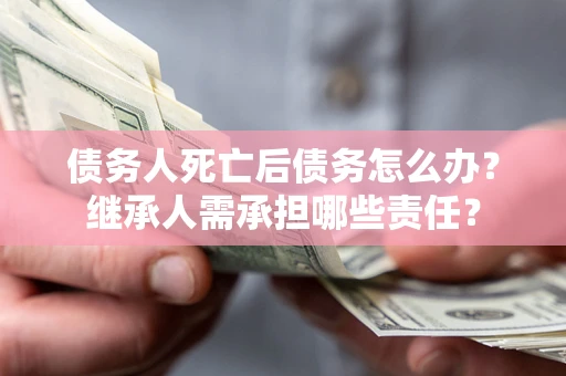 武汉债务人死亡后债务怎么办？继承人需承担哪些责任？