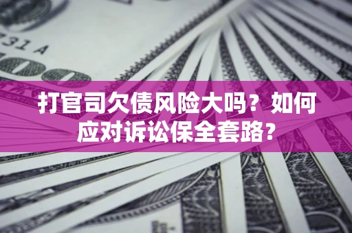 武汉打官司欠债风险大吗？如何应对诉讼保全套路？