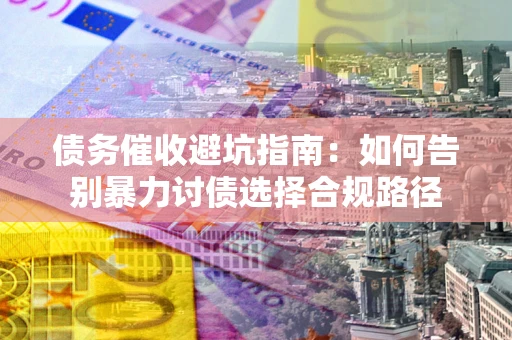 武汉债务催收避坑指南：如何告别暴力讨债选择合规路径