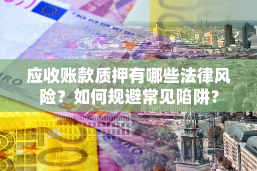 武汉应收账款质押有哪些法律风险？如何规避常见陷阱？