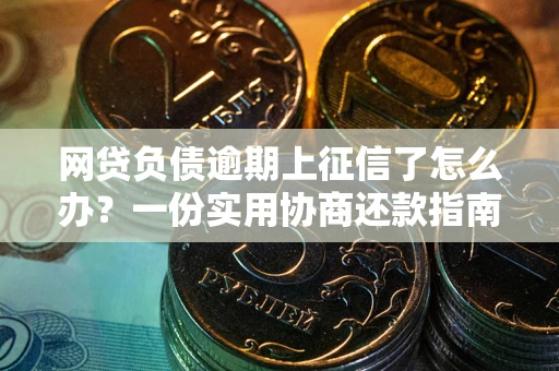 武汉网贷负债逾期上征信了怎么办？一份实用协商还款指南请收好