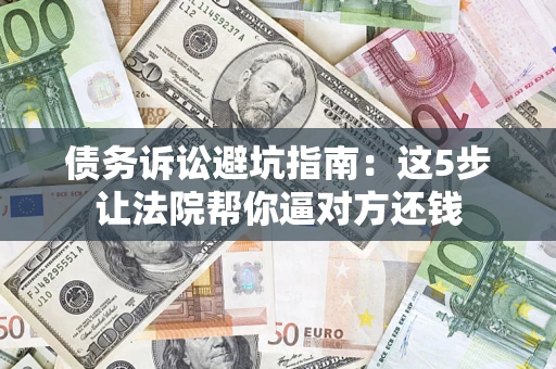武汉债务诉讼避坑指南：这5步让法院帮你逼对方还钱