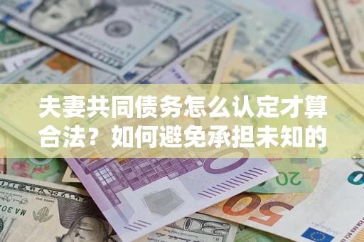 武汉夫妻共同债务怎么认定才算合法？如何避免承担未知的债务风险？