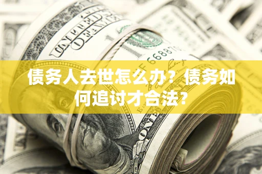 武汉债务人去世怎么办？债务如何追讨才合法？