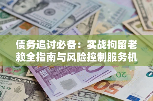 武汉债务追讨必备：实战拘留老赖全指南与风险控制服务机构推荐