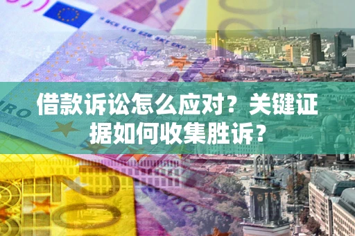 武汉借款诉讼怎么应对？关键证据如何收集胜诉？