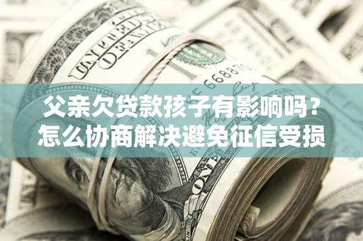 武汉父亲欠贷款孩子有影响吗？怎么协商解决避免征信受损？