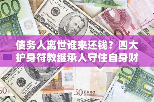 武汉债务人离世谁来还钱？四大护身符教继承人守住自身财产