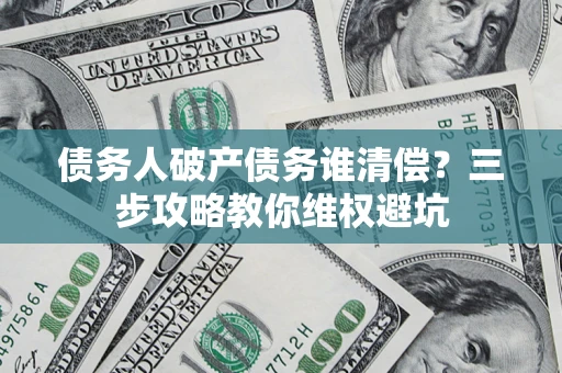 武汉债务人破产债务谁清偿？三步攻略教你维权避坑
