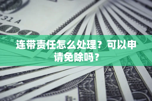 武汉连带责任怎么处理？可以申请免除吗？