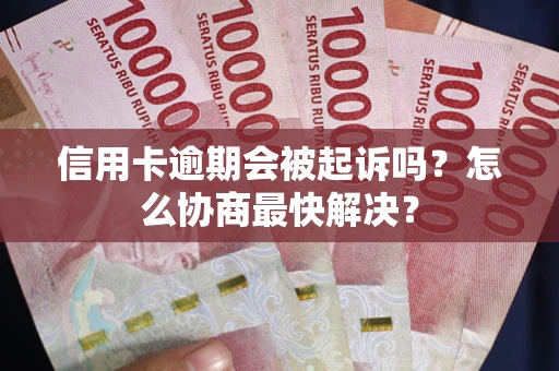 武汉信用卡逾期会被起诉吗？怎么协商最快解决？