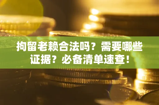 武汉拘留老赖合法吗？需要哪些证据？必备清单速查！