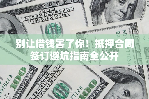 武汉别让借钱害了你！抵押合同签订避坑指南全公开