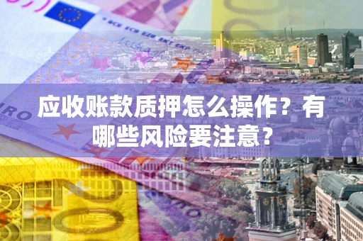 武汉应收账款质押怎么操作？有哪些风险要注意？