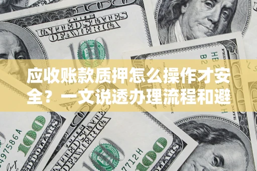 武汉应收账款质押怎么操作才安全？一文说透办理流程和避险绝招